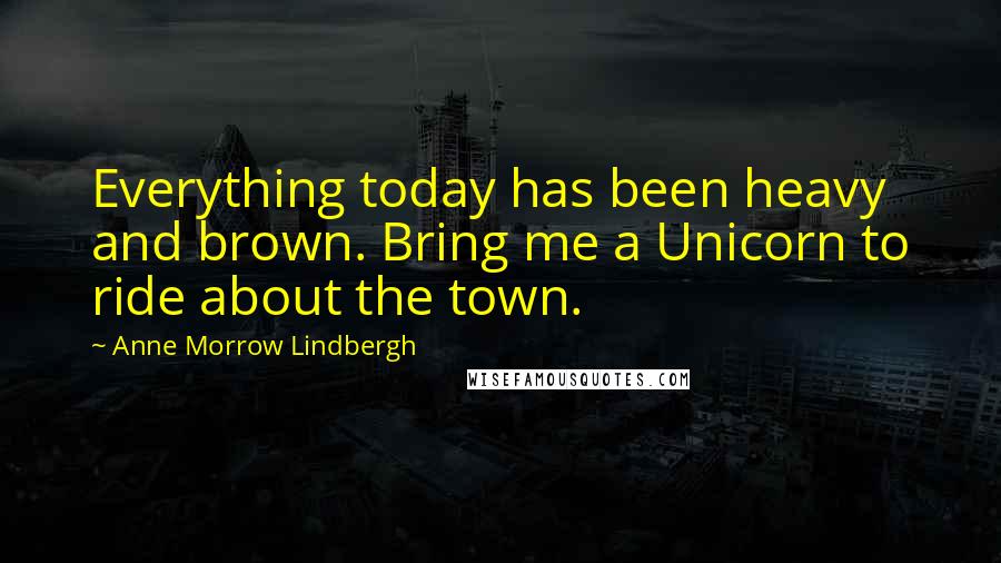 Anne Morrow Lindbergh Quotes: Everything today has been heavy and brown. Bring me a Unicorn to ride about the town.