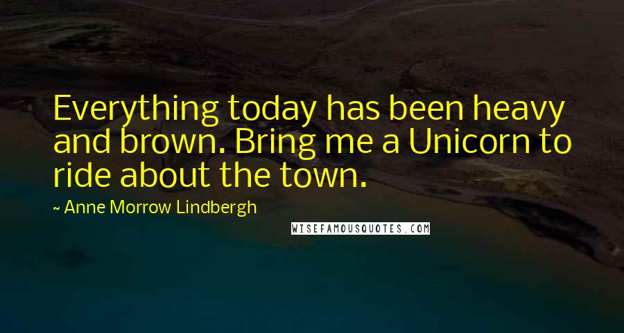 Anne Morrow Lindbergh Quotes: Everything today has been heavy and brown. Bring me a Unicorn to ride about the town.