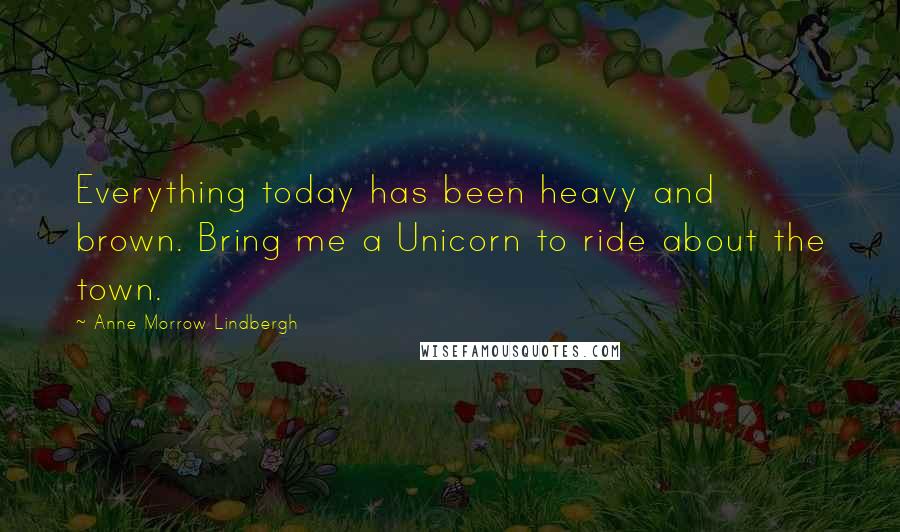 Anne Morrow Lindbergh Quotes: Everything today has been heavy and brown. Bring me a Unicorn to ride about the town.