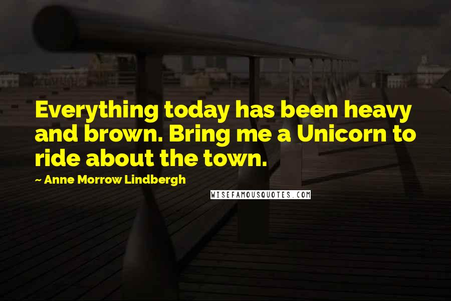 Anne Morrow Lindbergh Quotes: Everything today has been heavy and brown. Bring me a Unicorn to ride about the town.