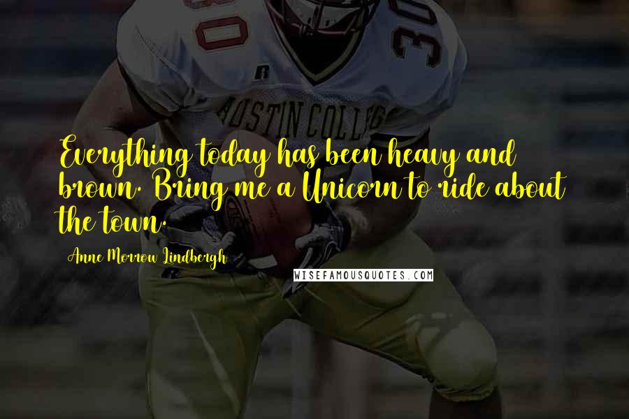 Anne Morrow Lindbergh Quotes: Everything today has been heavy and brown. Bring me a Unicorn to ride about the town.
