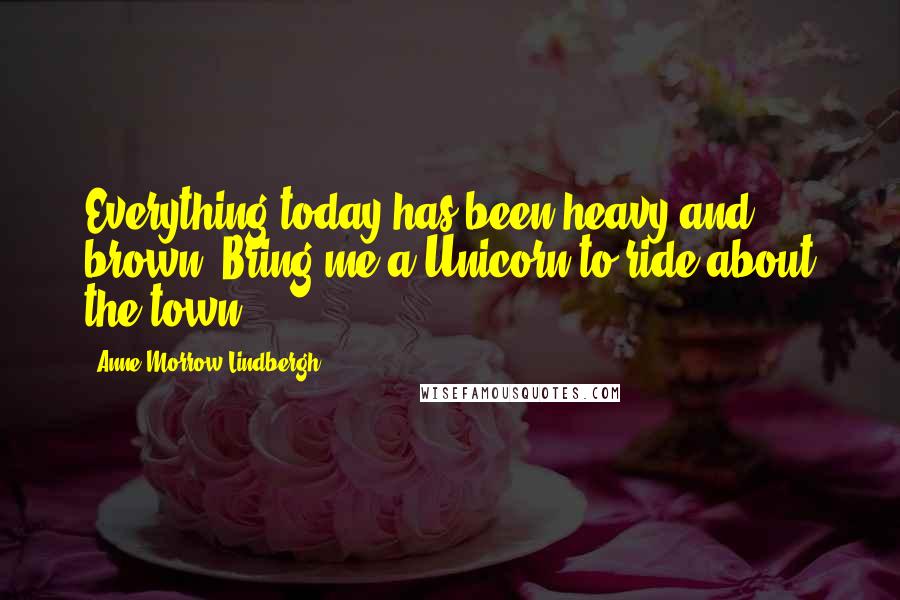 Anne Morrow Lindbergh Quotes: Everything today has been heavy and brown. Bring me a Unicorn to ride about the town.