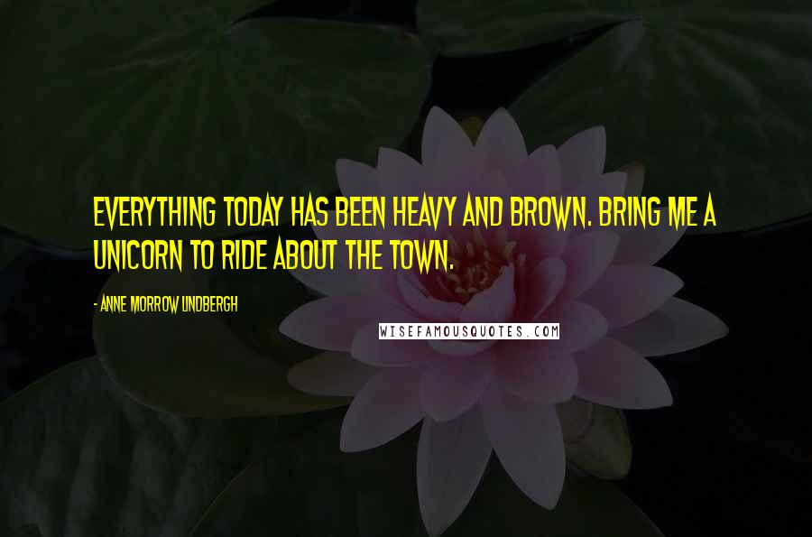 Anne Morrow Lindbergh Quotes: Everything today has been heavy and brown. Bring me a Unicorn to ride about the town.