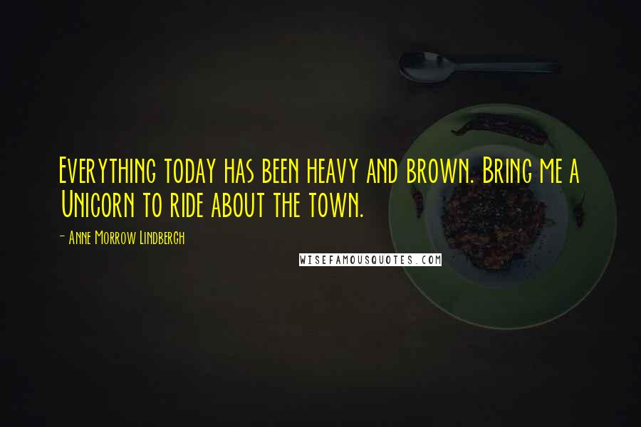 Anne Morrow Lindbergh Quotes: Everything today has been heavy and brown. Bring me a Unicorn to ride about the town.