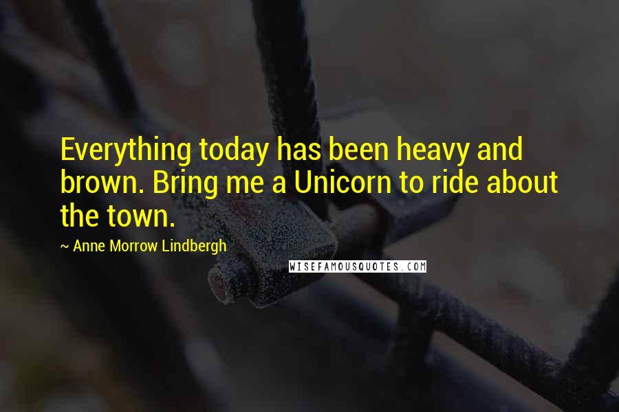 Anne Morrow Lindbergh Quotes: Everything today has been heavy and brown. Bring me a Unicorn to ride about the town.