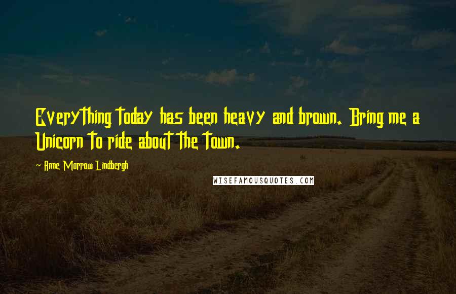 Anne Morrow Lindbergh Quotes: Everything today has been heavy and brown. Bring me a Unicorn to ride about the town.
