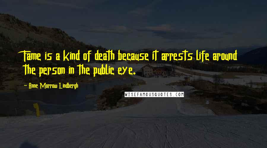 Anne Morrow Lindbergh Quotes: Fame is a kind of death because it arrests life around the person in the public eye.