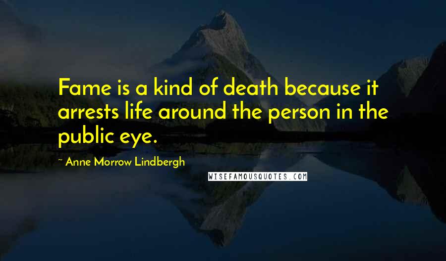 Anne Morrow Lindbergh Quotes: Fame is a kind of death because it arrests life around the person in the public eye.