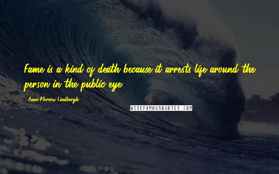 Anne Morrow Lindbergh Quotes: Fame is a kind of death because it arrests life around the person in the public eye.