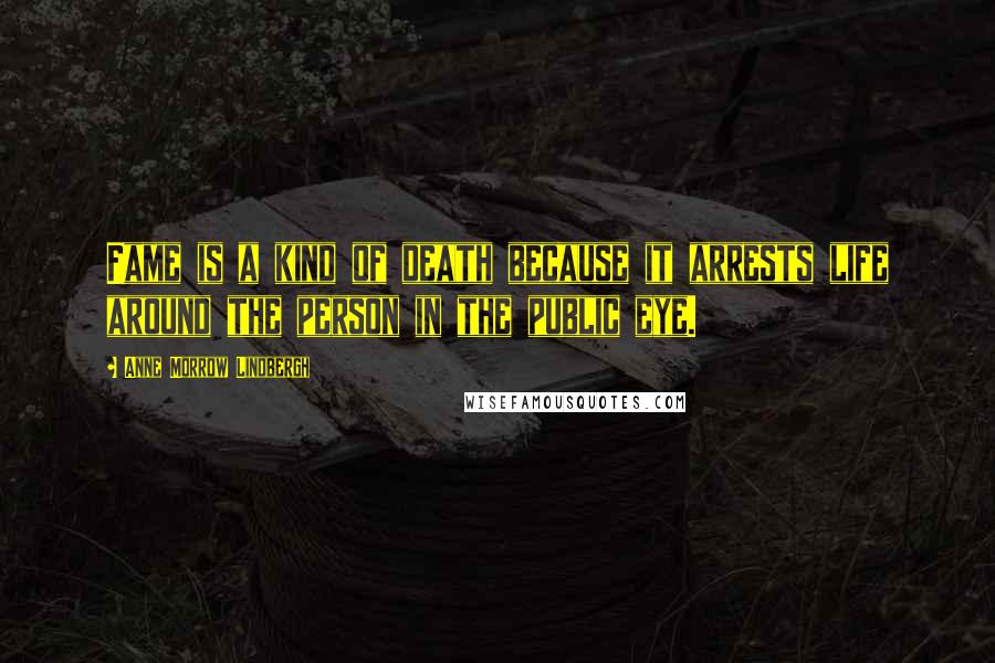 Anne Morrow Lindbergh Quotes: Fame is a kind of death because it arrests life around the person in the public eye.