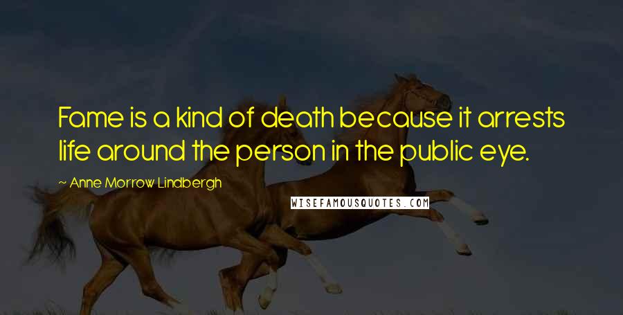 Anne Morrow Lindbergh Quotes: Fame is a kind of death because it arrests life around the person in the public eye.