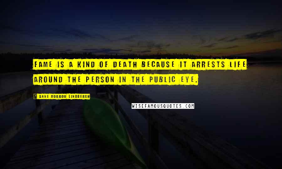 Anne Morrow Lindbergh Quotes: Fame is a kind of death because it arrests life around the person in the public eye.