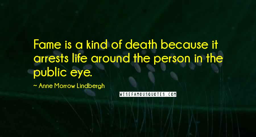 Anne Morrow Lindbergh Quotes: Fame is a kind of death because it arrests life around the person in the public eye.