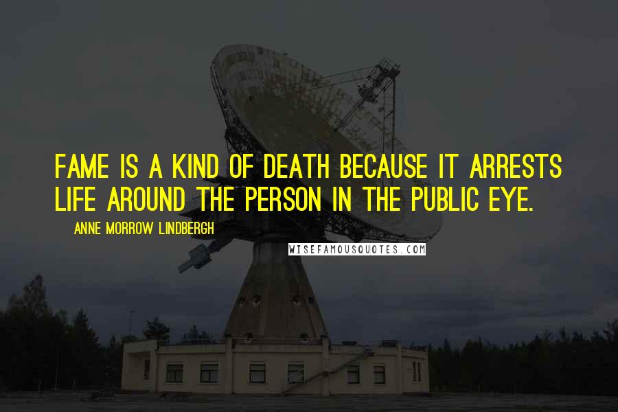 Anne Morrow Lindbergh Quotes: Fame is a kind of death because it arrests life around the person in the public eye.