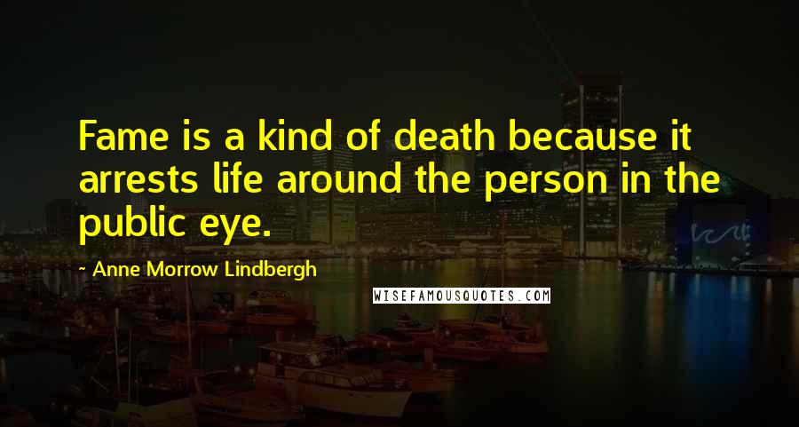 Anne Morrow Lindbergh Quotes: Fame is a kind of death because it arrests life around the person in the public eye.