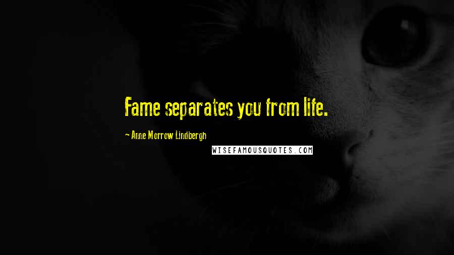 Anne Morrow Lindbergh Quotes: Fame separates you from life.