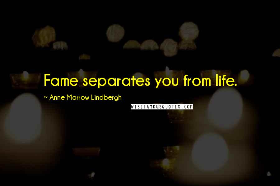 Anne Morrow Lindbergh Quotes: Fame separates you from life.