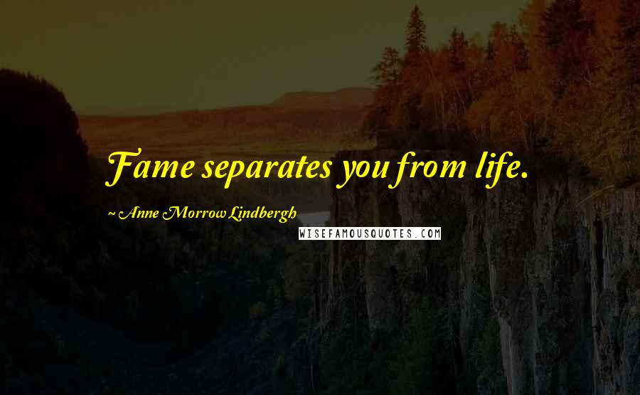 Anne Morrow Lindbergh Quotes: Fame separates you from life.