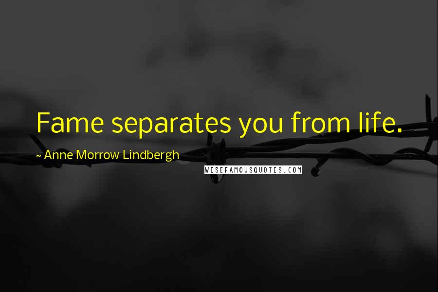 Anne Morrow Lindbergh Quotes: Fame separates you from life.