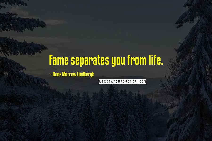 Anne Morrow Lindbergh Quotes: Fame separates you from life.