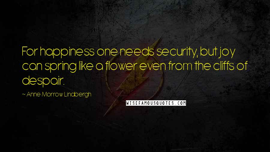 Anne Morrow Lindbergh Quotes: For happiness one needs security, but joy can spring like a flower even from the cliffs of despair.