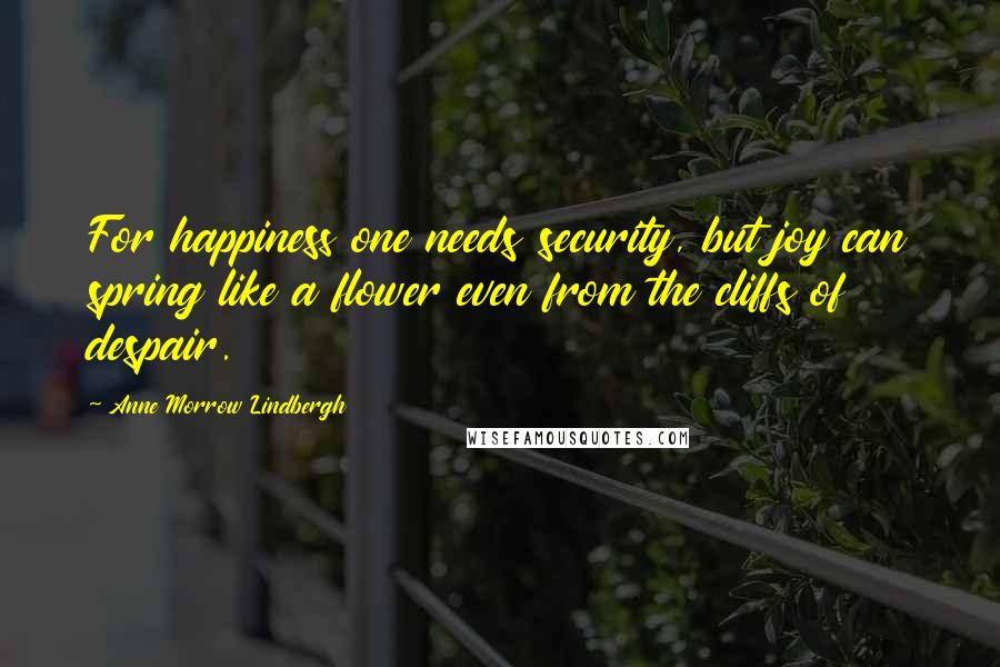 Anne Morrow Lindbergh Quotes: For happiness one needs security, but joy can spring like a flower even from the cliffs of despair.