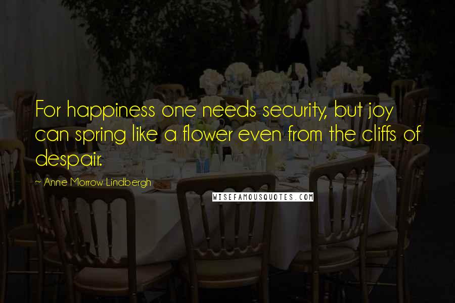 Anne Morrow Lindbergh Quotes: For happiness one needs security, but joy can spring like a flower even from the cliffs of despair.