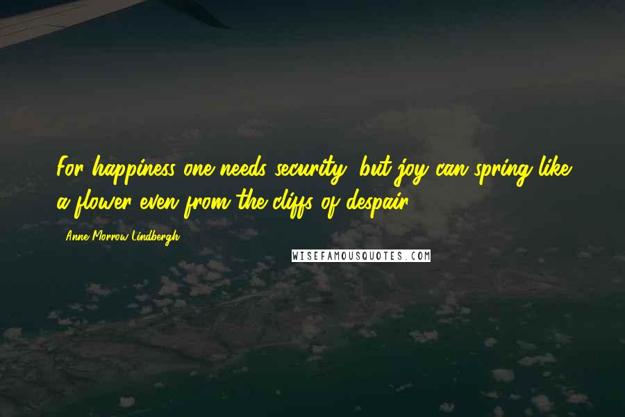 Anne Morrow Lindbergh Quotes: For happiness one needs security, but joy can spring like a flower even from the cliffs of despair.