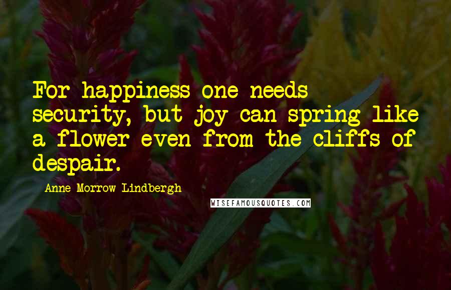 Anne Morrow Lindbergh Quotes: For happiness one needs security, but joy can spring like a flower even from the cliffs of despair.