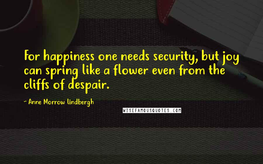 Anne Morrow Lindbergh Quotes: For happiness one needs security, but joy can spring like a flower even from the cliffs of despair.