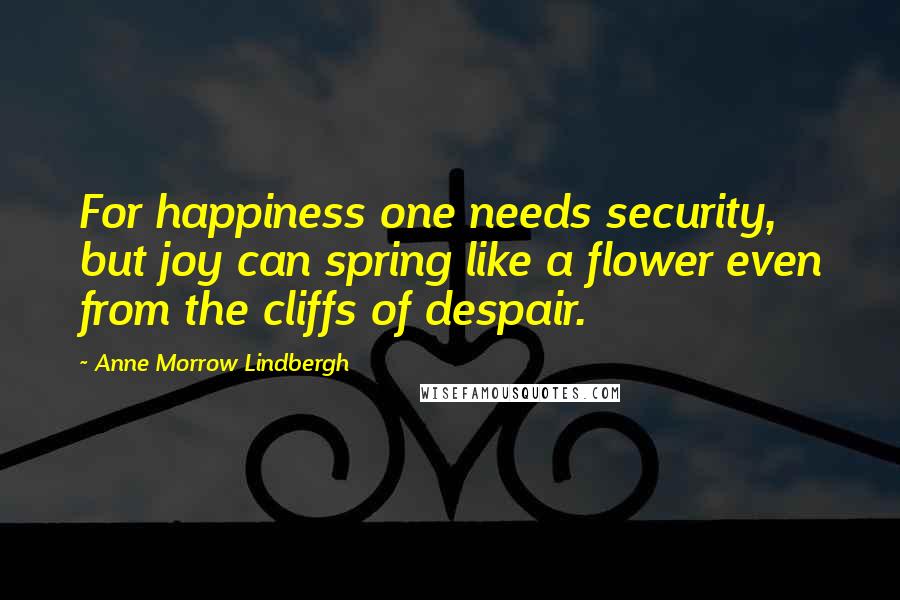 Anne Morrow Lindbergh Quotes: For happiness one needs security, but joy can spring like a flower even from the cliffs of despair.