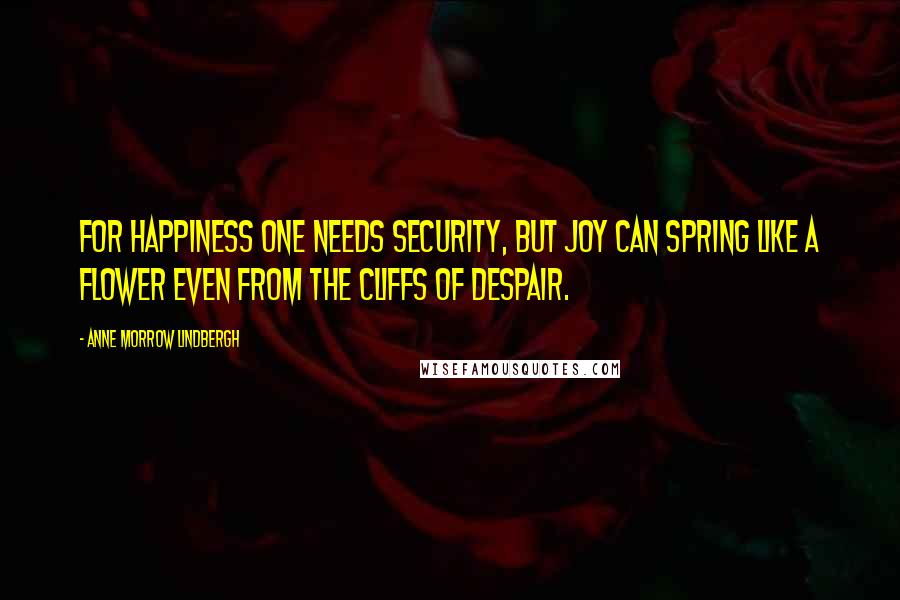 Anne Morrow Lindbergh Quotes: For happiness one needs security, but joy can spring like a flower even from the cliffs of despair.