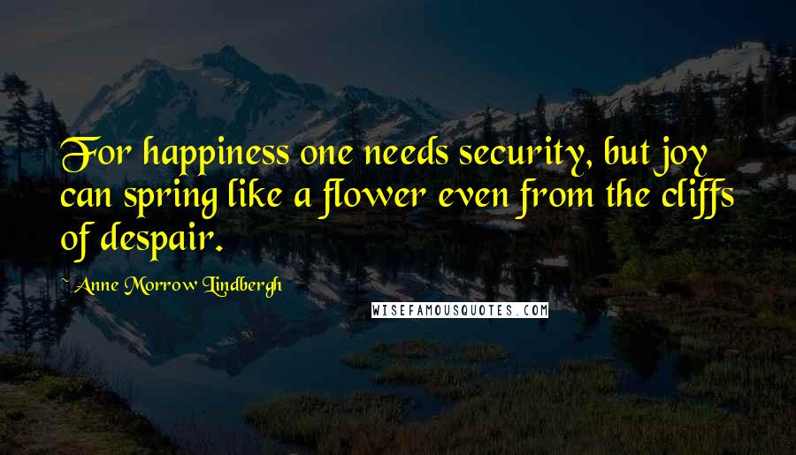 Anne Morrow Lindbergh Quotes: For happiness one needs security, but joy can spring like a flower even from the cliffs of despair.