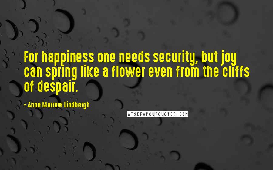 Anne Morrow Lindbergh Quotes: For happiness one needs security, but joy can spring like a flower even from the cliffs of despair.