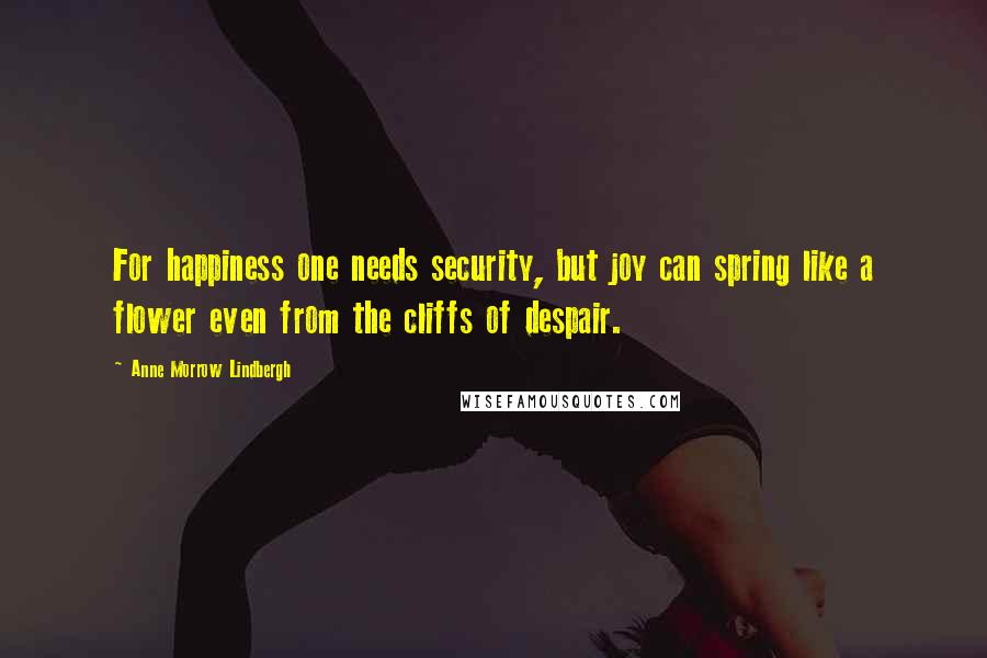 Anne Morrow Lindbergh Quotes: For happiness one needs security, but joy can spring like a flower even from the cliffs of despair.