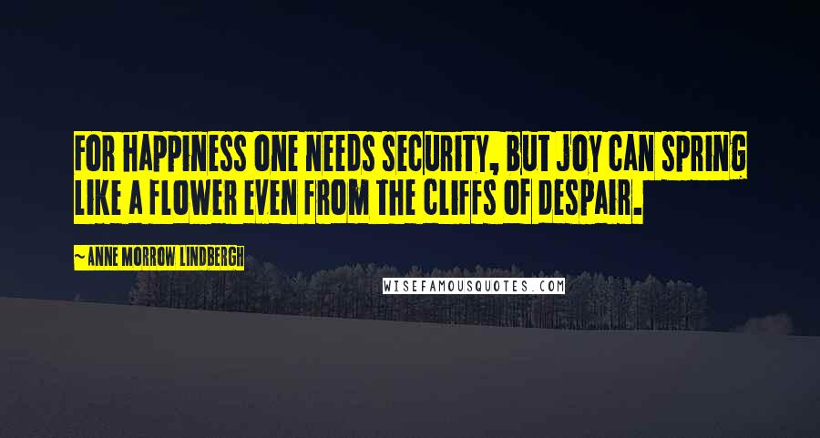 Anne Morrow Lindbergh Quotes: For happiness one needs security, but joy can spring like a flower even from the cliffs of despair.