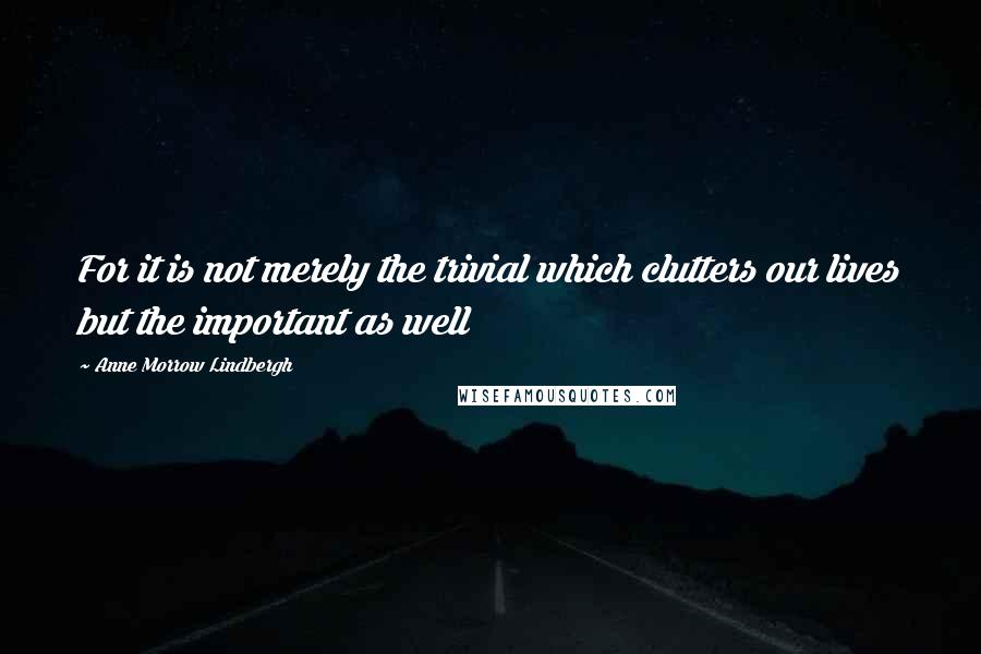 Anne Morrow Lindbergh Quotes: For it is not merely the trivial which clutters our lives but the important as well