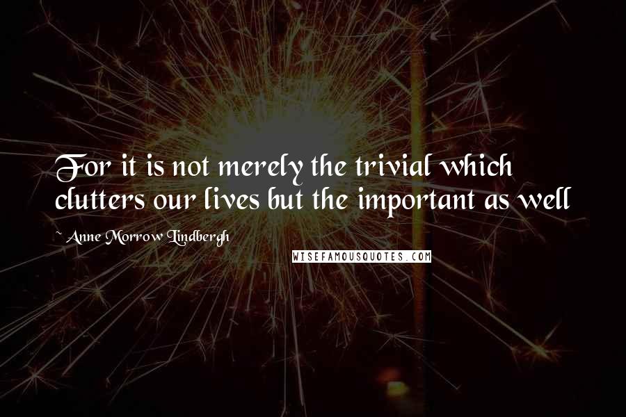 Anne Morrow Lindbergh Quotes: For it is not merely the trivial which clutters our lives but the important as well