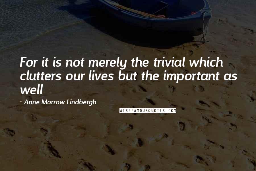 Anne Morrow Lindbergh Quotes: For it is not merely the trivial which clutters our lives but the important as well