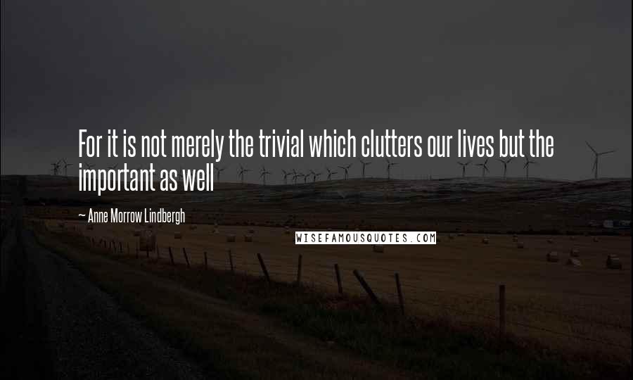 Anne Morrow Lindbergh Quotes: For it is not merely the trivial which clutters our lives but the important as well