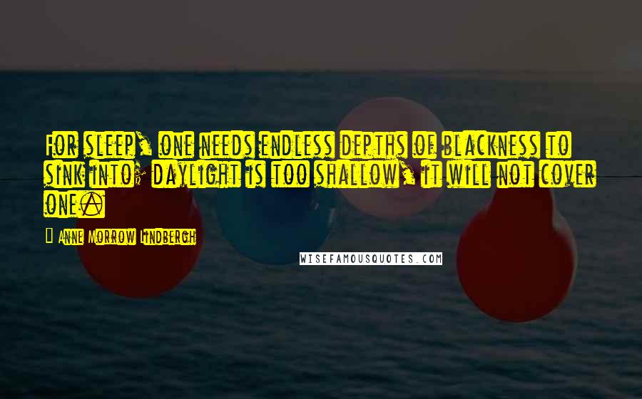 Anne Morrow Lindbergh Quotes: For sleep, one needs endless depths of blackness to sink into; daylight is too shallow, it will not cover one.