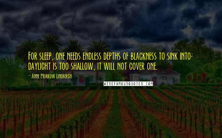 Anne Morrow Lindbergh Quotes: For sleep, one needs endless depths of blackness to sink into; daylight is too shallow, it will not cover one.