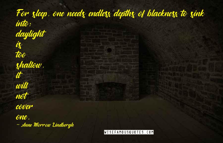 Anne Morrow Lindbergh Quotes: For sleep, one needs endless depths of blackness to sink into; daylight is too shallow, it will not cover one.