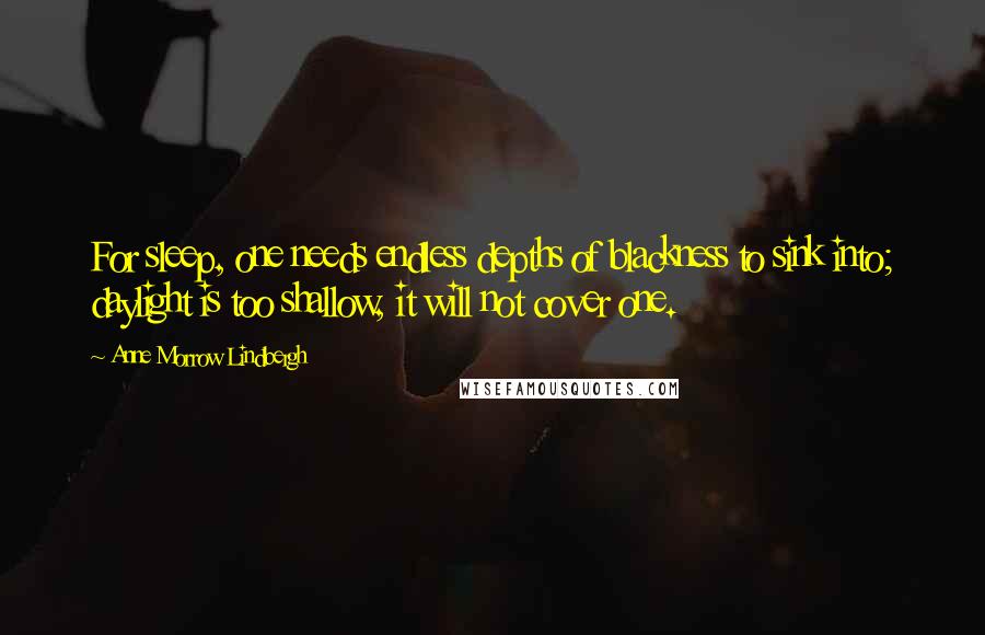 Anne Morrow Lindbergh Quotes: For sleep, one needs endless depths of blackness to sink into; daylight is too shallow, it will not cover one.