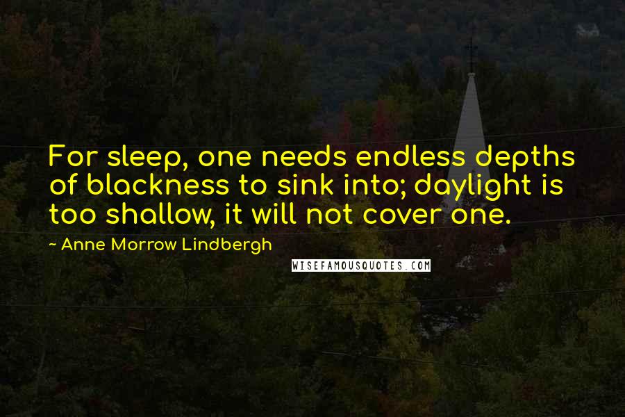 Anne Morrow Lindbergh Quotes: For sleep, one needs endless depths of blackness to sink into; daylight is too shallow, it will not cover one.