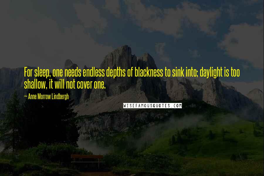 Anne Morrow Lindbergh Quotes: For sleep, one needs endless depths of blackness to sink into; daylight is too shallow, it will not cover one.