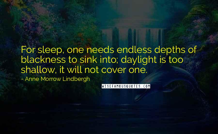 Anne Morrow Lindbergh Quotes: For sleep, one needs endless depths of blackness to sink into; daylight is too shallow, it will not cover one.