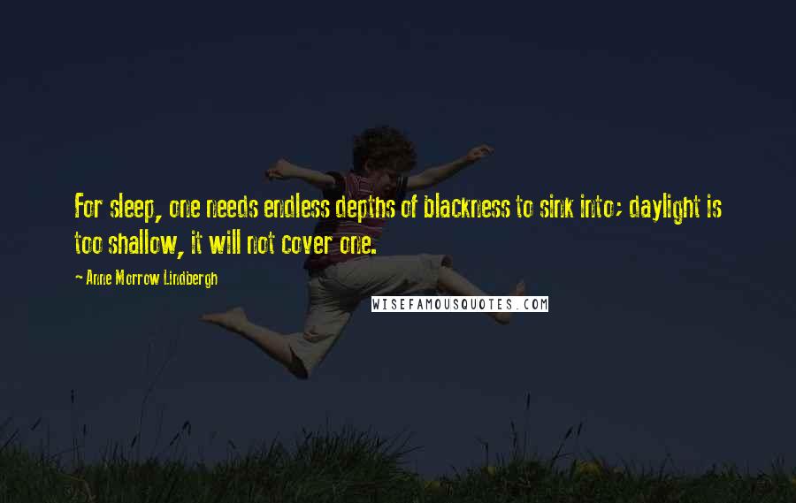 Anne Morrow Lindbergh Quotes: For sleep, one needs endless depths of blackness to sink into; daylight is too shallow, it will not cover one.