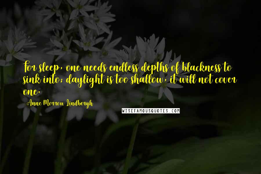 Anne Morrow Lindbergh Quotes: For sleep, one needs endless depths of blackness to sink into; daylight is too shallow, it will not cover one.