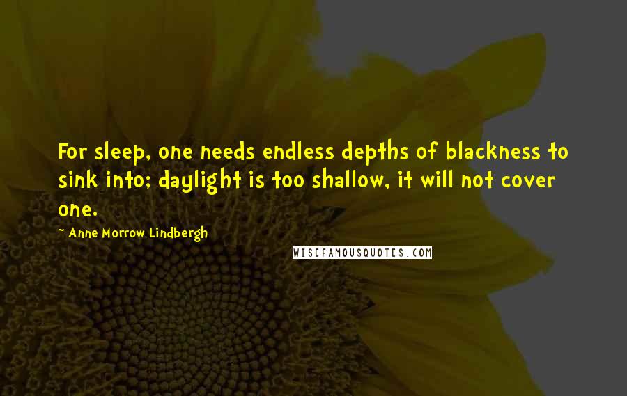 Anne Morrow Lindbergh Quotes: For sleep, one needs endless depths of blackness to sink into; daylight is too shallow, it will not cover one.